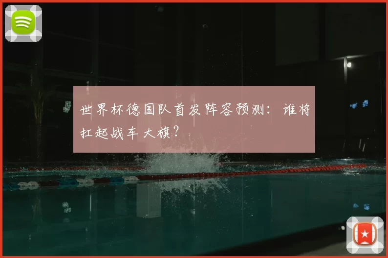 世界杯德国队首发阵容预测：谁将扛起战车大旗？