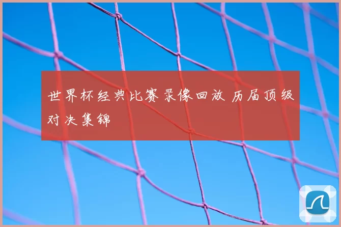 世界杯经典比赛录像回放 历届顶级对决集锦