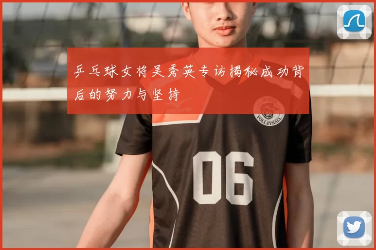 乒乓球女将吴秀英专访揭秘成功背后的努力与坚持