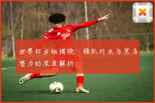 世界杯分组揭晓：强队对决与黑马潜力的深度解析