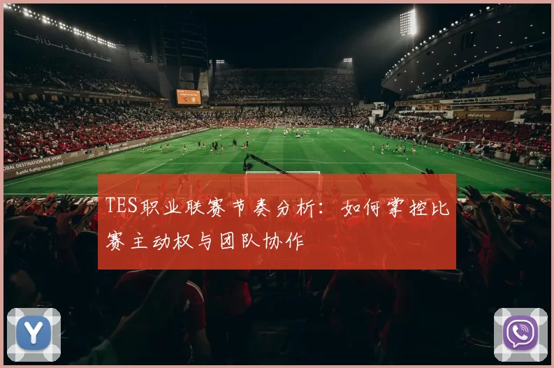 TES职业联赛节奏分析:如何掌控比赛主动权与团队协作