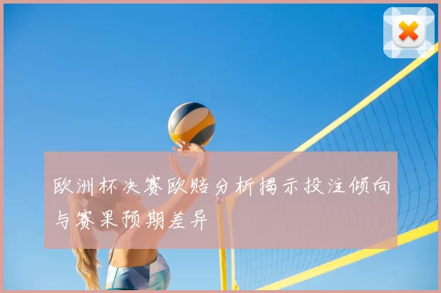 欧洲杯决赛欧赔分析揭示投注倾向与赛果预期差异