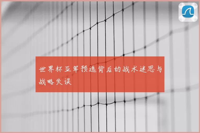 世界杯亚军预选背后的战术迷思与战略失误