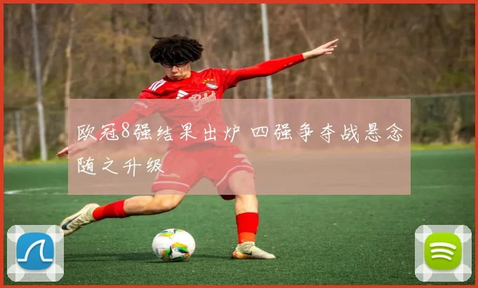 欧冠8强结果出炉 四强争夺战悬念随之升级