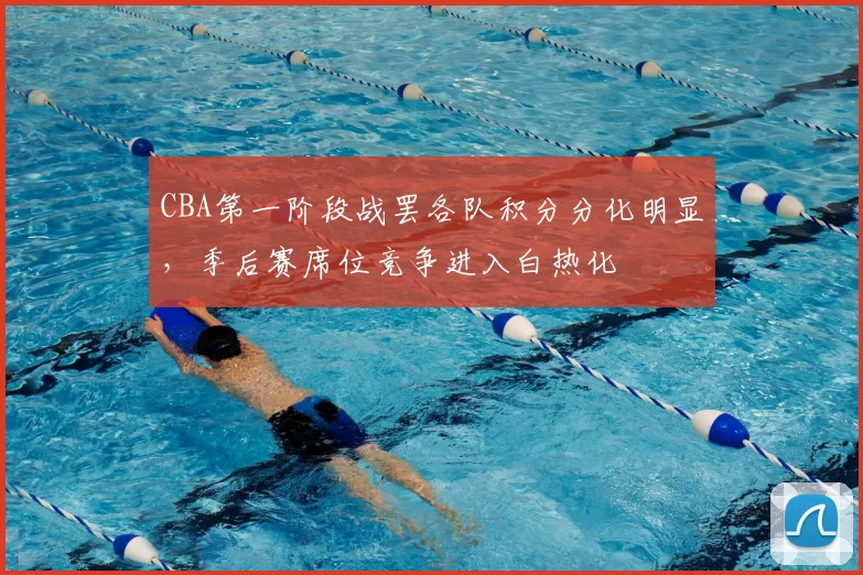 CBA第一阶段战罢各队积分分化明显,季后赛席位竞争进入白热化