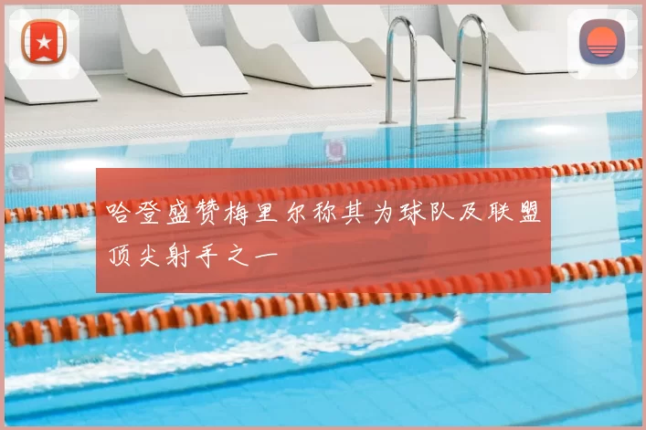 哈登盛赞梅里尔称其为球队及联盟顶尖射手之一