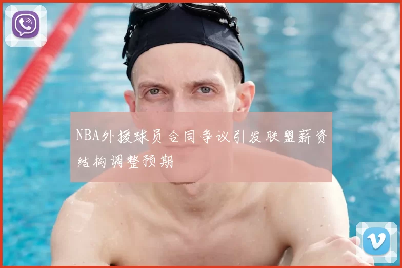 NBA外援球员合同争议引发联盟薪资结构调整预期