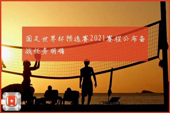 国足世界杯预选赛2021赛程公布备战任务明确