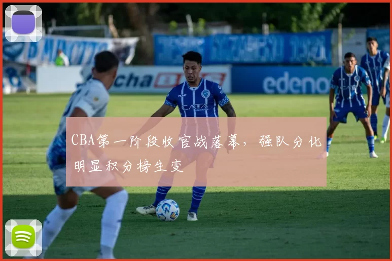 CBA第一阶段收官战落幕,强队分化明显积分榜生变