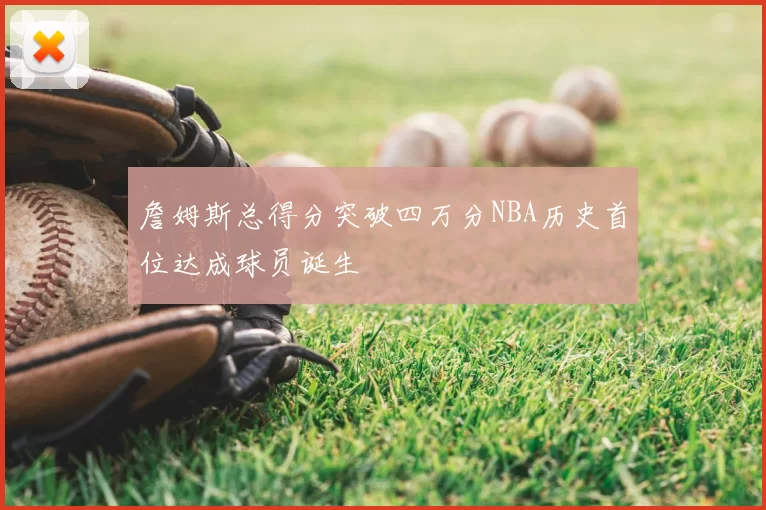 詹姆斯总得分突破四万分NBA历史首位达成球员诞生