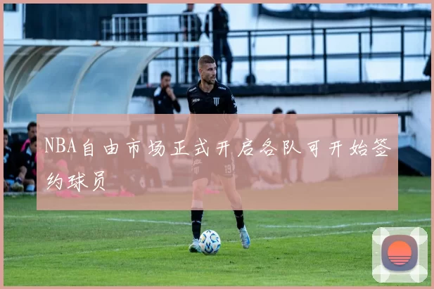 NBA自由市场正式开启各队可开始签约球员