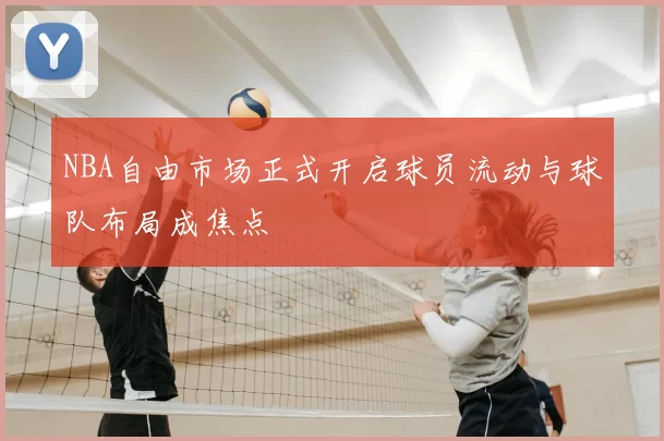 NBA自由市场正式开启球员流动与球队布局成焦点