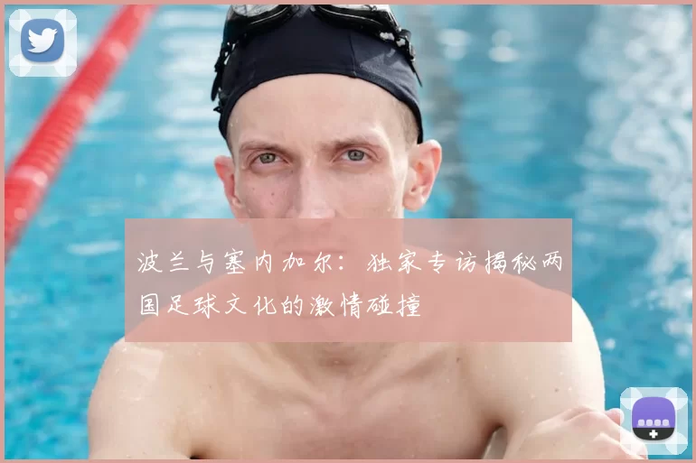 波兰与塞内加尔：独家专访揭秘两国足球文化的激情碰撞