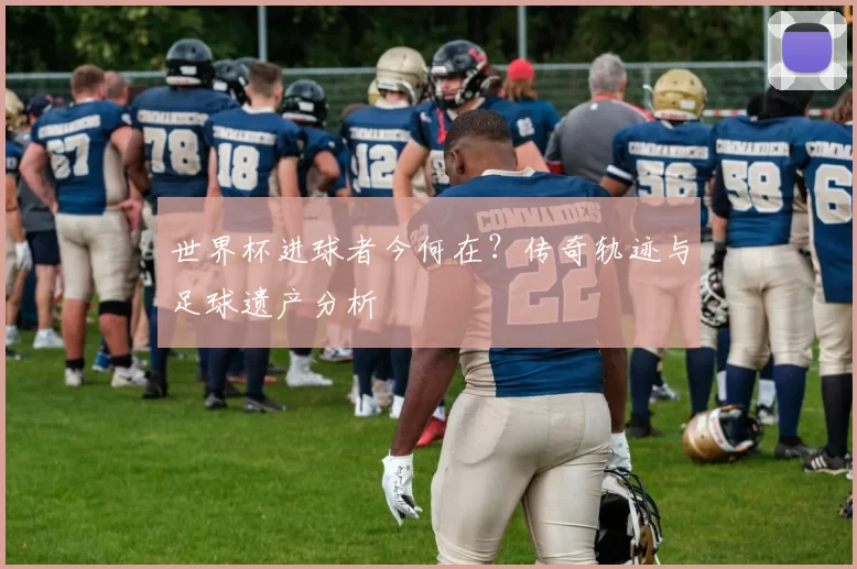 世界杯进球者今何在?传奇轨迹与足球遗产分析