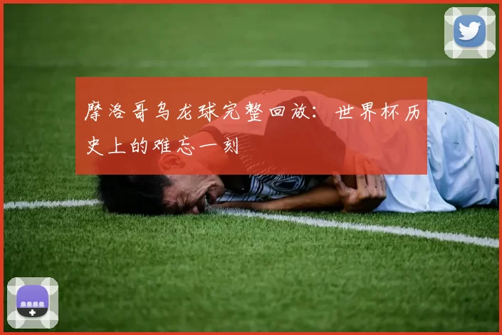 摩洛哥乌龙球完整回放:世界杯历史上的难忘一刻