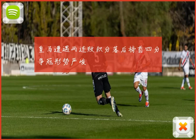 皇马遭遇两连败积分落后榜首四分争冠形势严峻