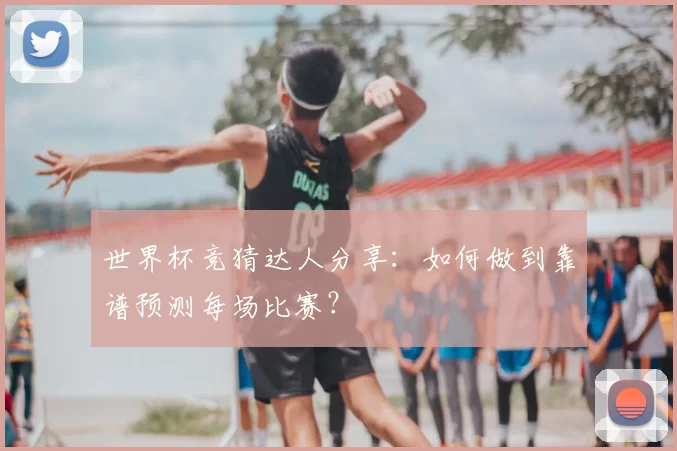 世界杯竞猜达人分享:如何做到靠谱预测每场比赛?