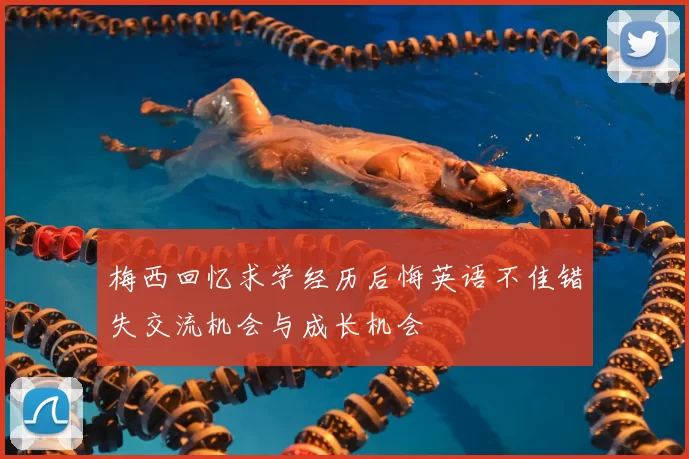 梅西回忆求学经历后悔英语不佳错失交流机会与成长机会