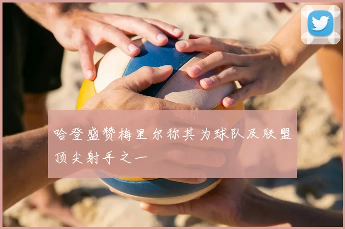 哈登盛赞梅里尔称其为球队及联盟顶尖射手之一