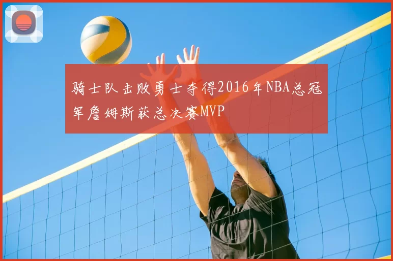 骑士队击败勇士夺得2016年NBA总冠军詹姆斯获总决赛MVP