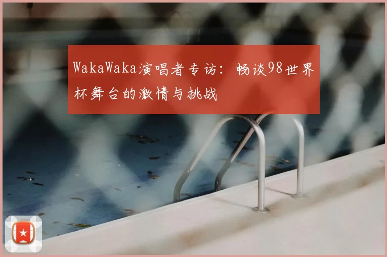 WakaWaka演唱者专访:畅谈98世界杯舞台的激情与挑战