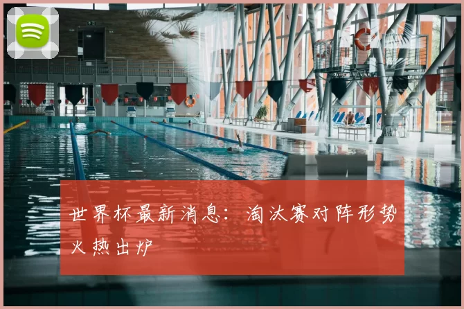 世界杯最新消息:淘汰赛对阵形势火热出炉
