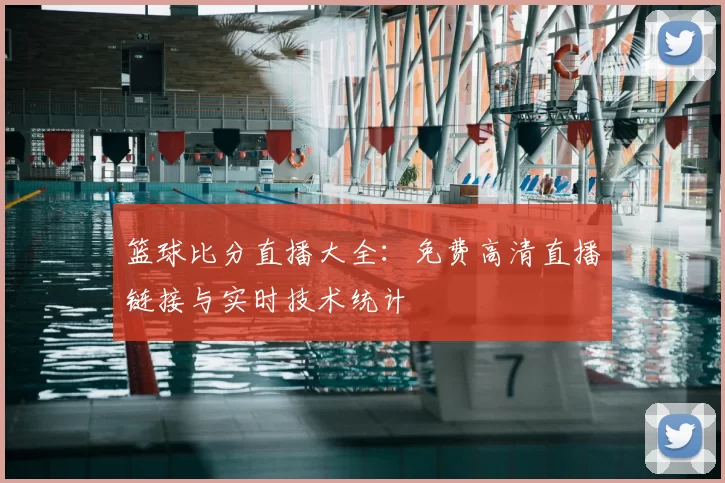 篮球比分直播大全:免费高清直播链接与实时技术统计