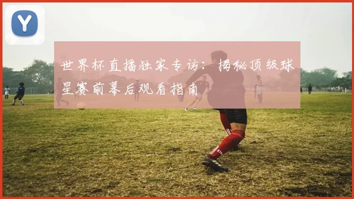 世界杯直播独家专访：揭秘顶级球星赛前幕后观看指南