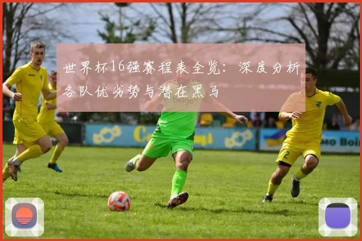 世界杯16强赛程表全览:深度分析各队优劣势与潜在黑马
