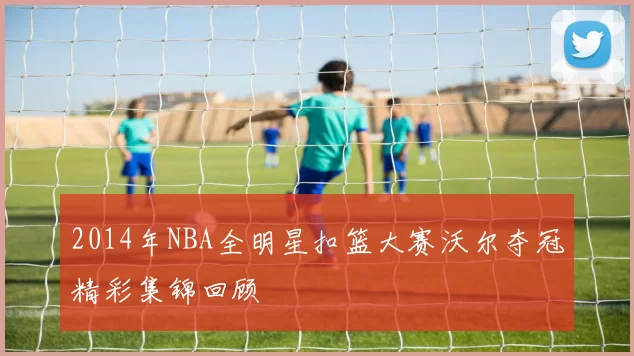 2014年NBA全明星扣篮大赛沃尔夺冠精彩集锦回顾