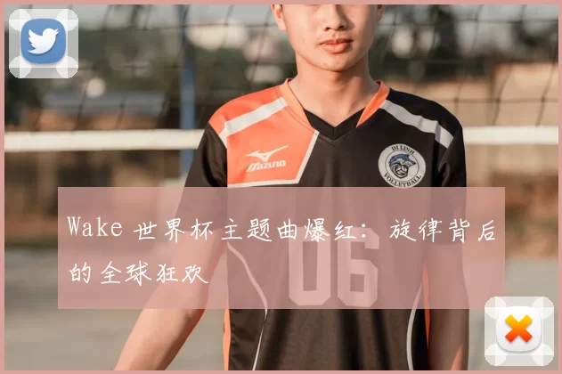 Wake 世界杯主题曲爆红:旋律背后的全球狂欢