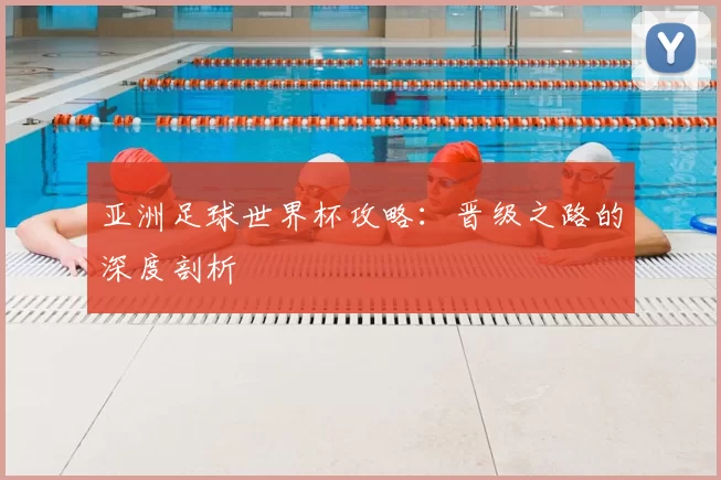 亚洲足球世界杯攻略：晋级之路的深度剖析
