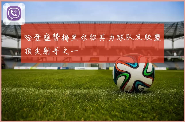 哈登盛赞梅里尔称其为球队及联盟顶尖射手之一