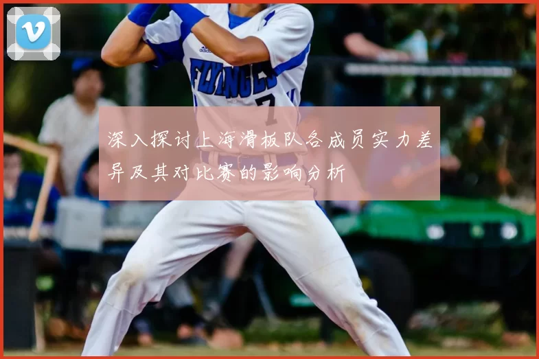 深入探讨上海滑板队各成员实力差异及其对比赛的影响分析