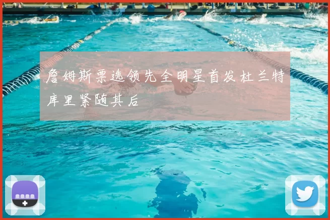 詹姆斯票选领先全明星首发杜兰特库里紧随其后