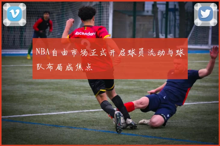 NBA自由市场正式开启球员流动与球队布局成焦点
