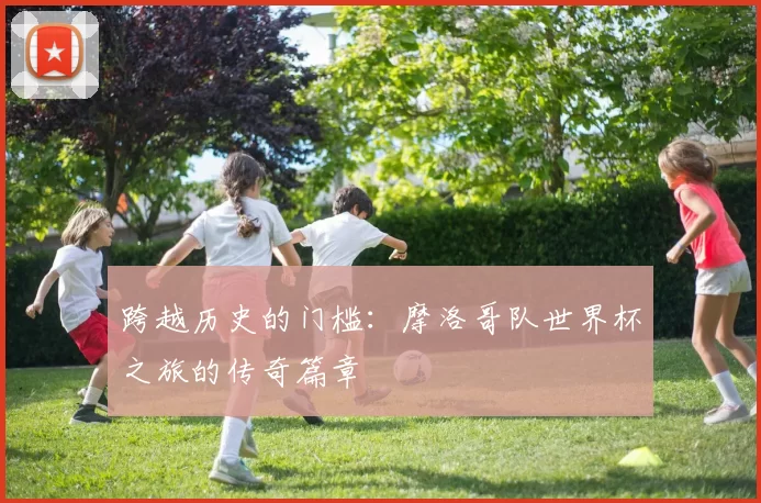 跨越历史的门槛:摩洛哥队世界杯之旅的传奇篇章