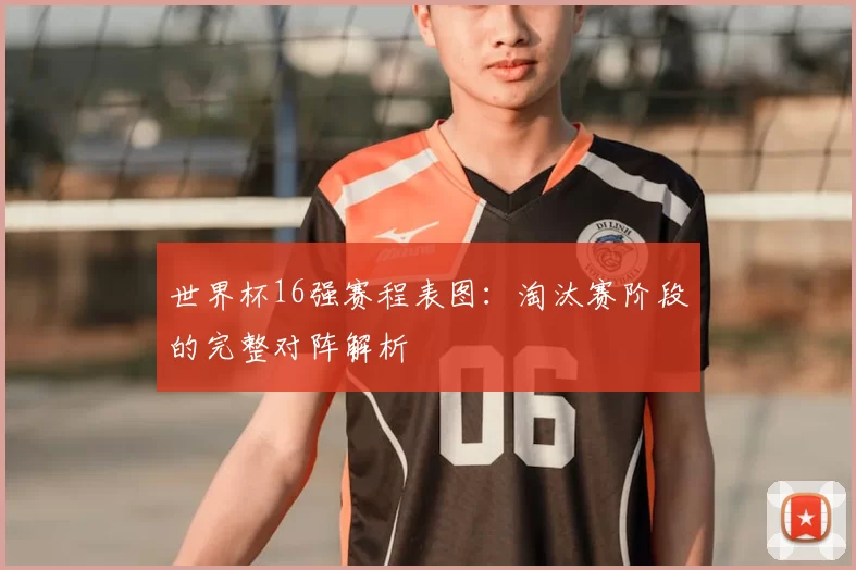 世界杯16强赛程表图:淘汰赛阶段的完整对阵解析