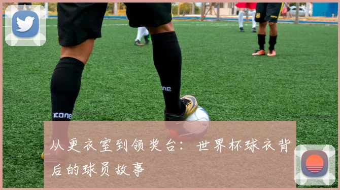 从更衣室到领奖台：世界杯球衣背后的球员故事