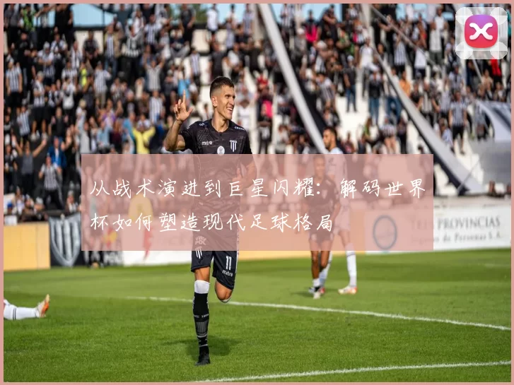 从战术演进到巨星闪耀:解码世界杯如何塑造现代足球格局
