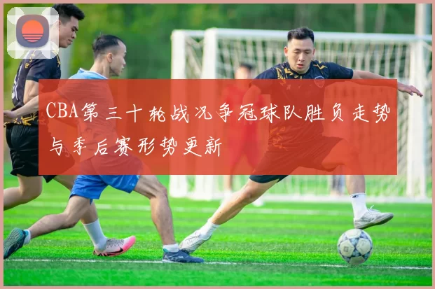 CBA第三十轮战况争冠球队胜负走势与季后赛形势更新