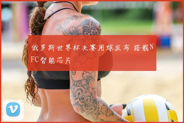 俄罗斯世界杯决赛用球发布 搭载NFC智能芯片