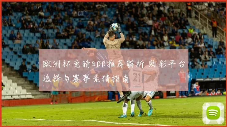 欧洲杯竞猜app推荐解析 购彩平台选择与赛事竞猜指南