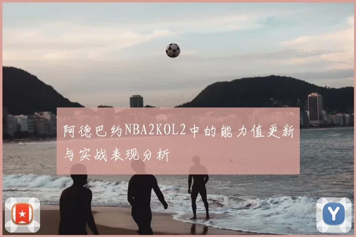 阿德巴约NBA2KOL2中的能力值更新与实战表现分析