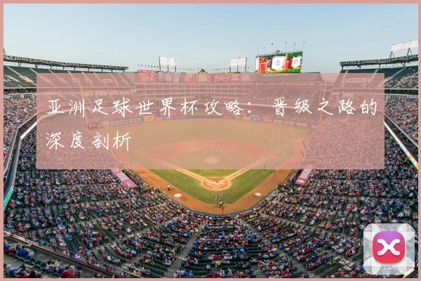 亚洲足球世界杯攻略:晋级之路的深度剖析