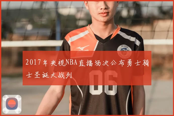 2017年央视NBA直播场次公布勇士骑士圣诞大战列