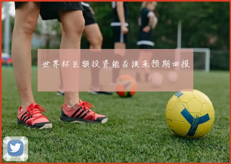 世界杯巨额投资能否换来预期回报