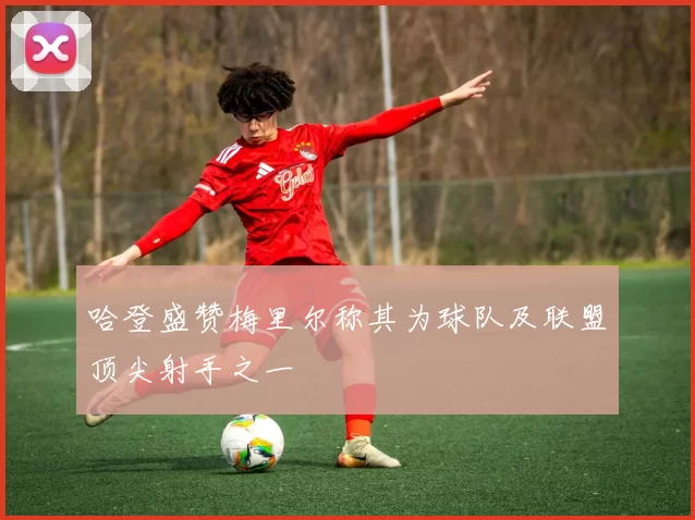 哈登盛赞梅里尔称其为球队及联盟顶尖射手之一