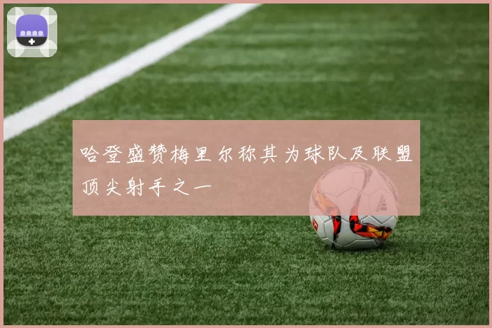 哈登盛赞梅里尔称其为球队及联盟顶尖射手之一