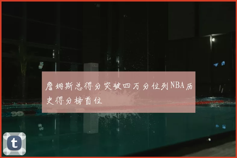 詹姆斯总得分突破四万分位列NBA历史得分榜首位